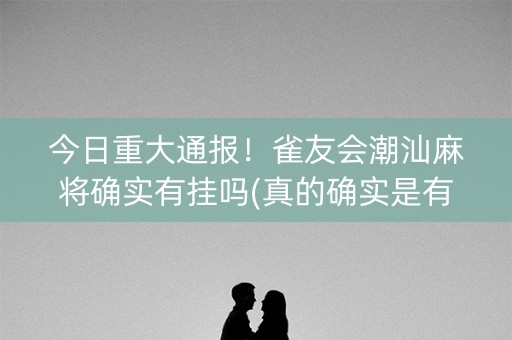 今日重大通报！雀友会潮汕麻将确实有挂吗(真的确实是有挂)