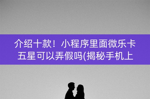 介绍十款！小程序里面微乐卡五星可以弄假吗(揭秘手机上助赢神器)