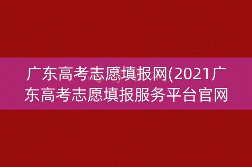广东高考志愿填报网(2021广东高考志愿填报服务平台官网)