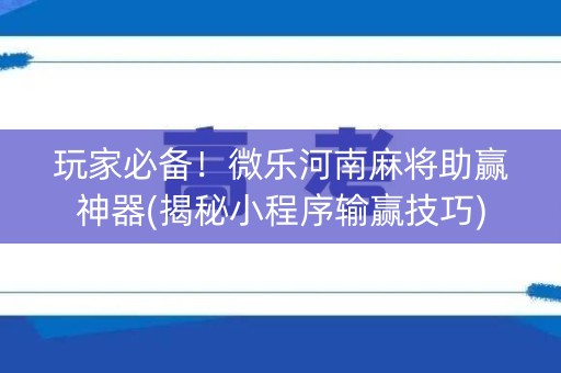 玩家必备！微乐河南麻将助赢神器(揭秘小程序输赢技巧)