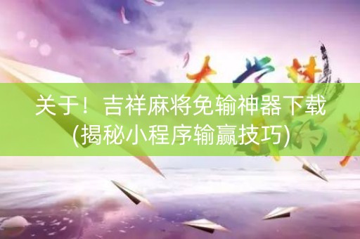 关于！吉祥麻将免输神器下载(揭秘小程序输赢技巧)