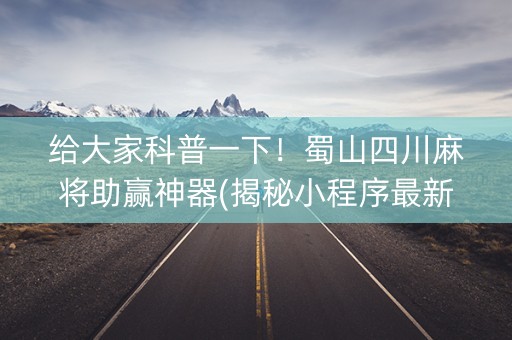给大家科普一下！蜀山四川麻将助赢神器(揭秘小程序最新神器下载)