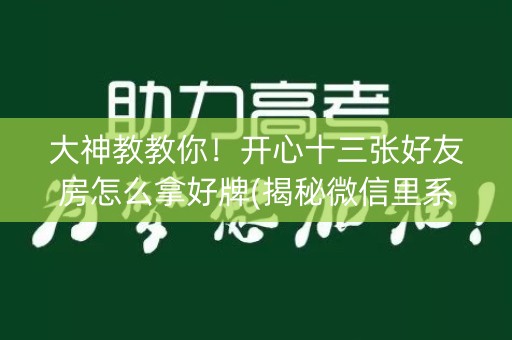 大神教教你！开心十三张好友房怎么拿好牌(揭秘微信里系统发好牌)