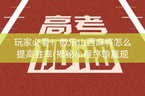 玩家必看！微乐山西麻将怎么提高胜率(揭秘小程序输赢规律)