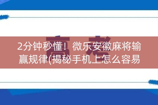 2分钟秒懂！微乐安徽麻将输赢规律(揭秘手机上怎么容易赢)