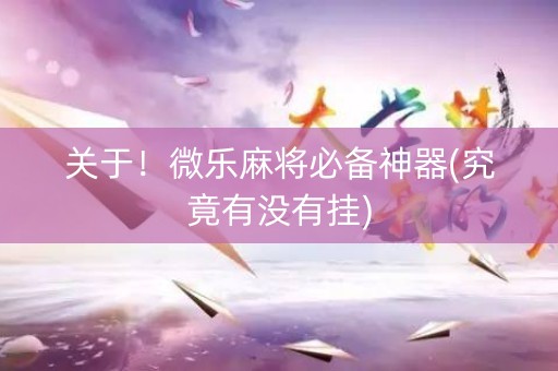 关于！微乐麻将必备神器(究竟有没有挂)