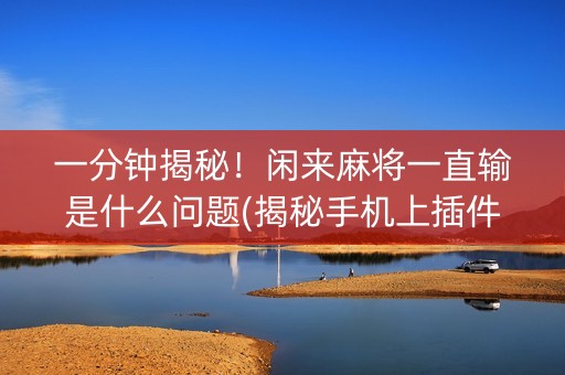 一分钟揭秘！闲来麻将一直输是什么问题(揭秘手机上插件免费)