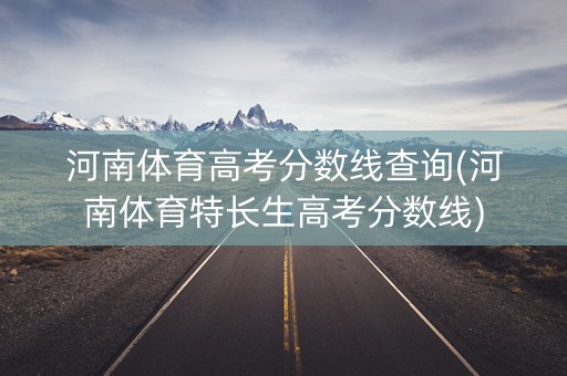 河南体育高考分数线查询(河南体育特长生高考分数线)