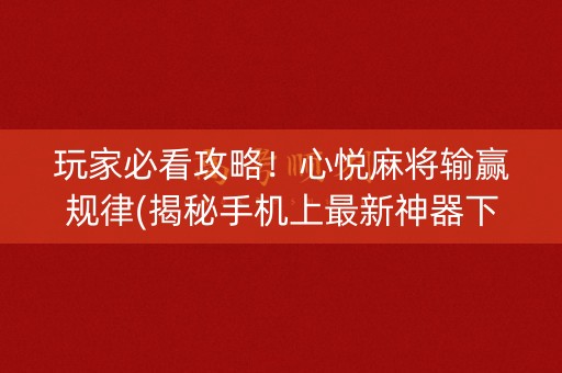 玩家必看攻略！心悦麻将输赢规律(揭秘手机上最新神器下载)