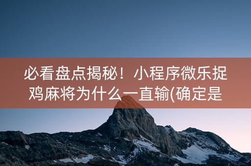 必看盘点揭秘！小程序微乐捉鸡麻将为什么一直输(确定是有挂)