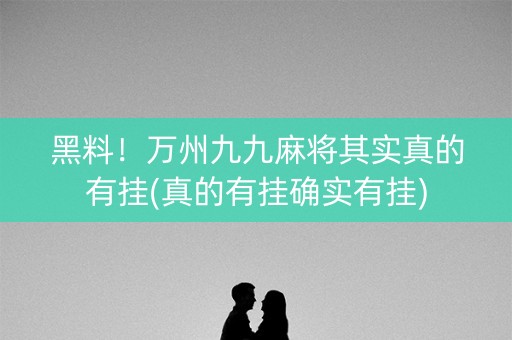 黑料！万州九九麻将其实真的有挂(真的有挂确实有挂)