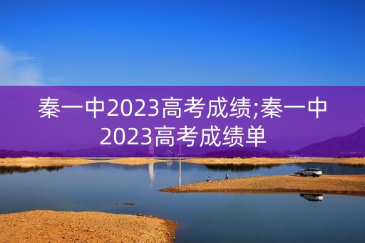 秦一中2023高考成绩;秦一中2023高考成绩单