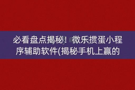 必看盘点揭秘！微乐掼蛋小程序辅助软件(揭秘手机上赢的诀窍)