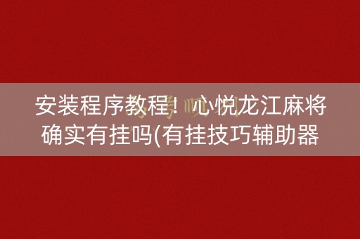 安装程序教程！心悦龙江麻将确实有挂吗(有挂技巧辅助器)