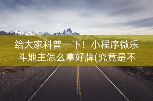 给大家科普一下！小程序微乐斗地主怎么拿好牌(究竟是不是有挂)