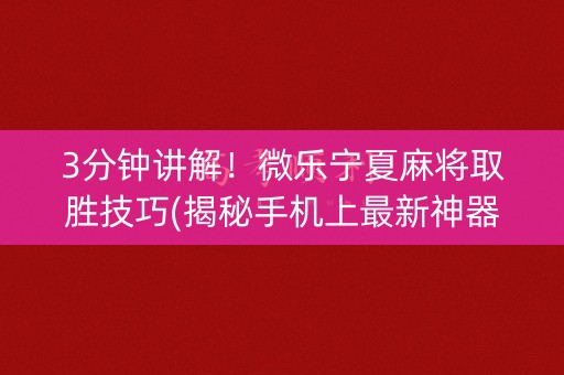 3分钟讲解！微乐宁夏麻将取胜技巧(揭秘手机上最新神器下载)