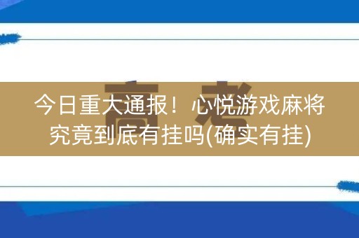今日重大通报！心悦游戏麻将究竟到底有挂吗(确实有挂)
