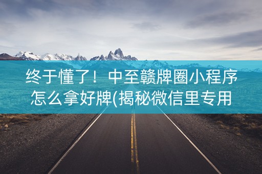 终于懂了！中至赣牌圈小程序怎么拿好牌(揭秘微信里专用神器)