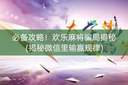必备攻略！欢乐麻将骗局揭秘(揭秘微信里输赢规律)