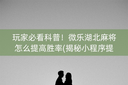 玩家必看科普！微乐湖北麻将怎么提高胜率(揭秘小程序提高胜率)