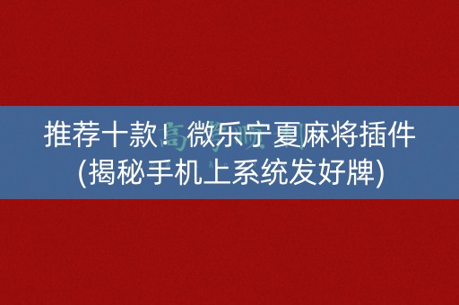 推荐十款！微乐宁夏麻将插件(揭秘手机上系统发好牌)