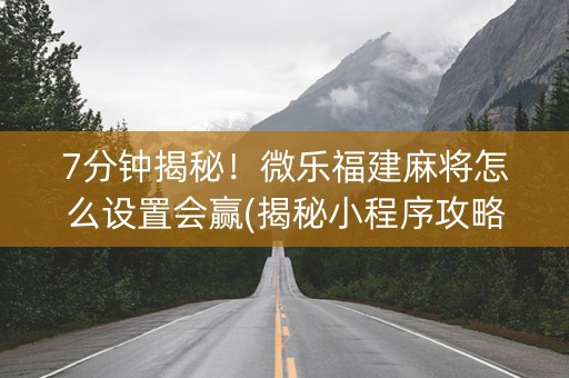 7分钟揭秘！微乐福建麻将怎么设置会赢(揭秘小程序攻略插件)
