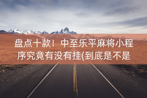 盘点十款！中至乐平麻将小程序究竟有没有挂(到底是不是有挂)
