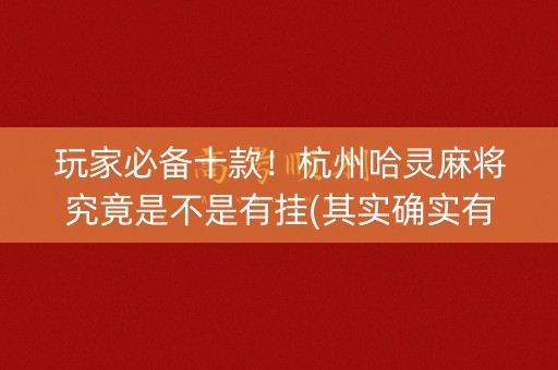 玩家必备十款！杭州哈灵麻将究竟是不是有挂(其实确实有挂)