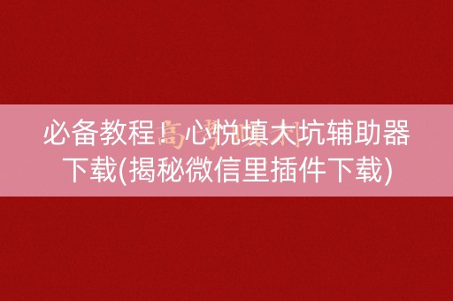 必备教程！心悦填大坑辅助器下载(揭秘微信里插件下载)