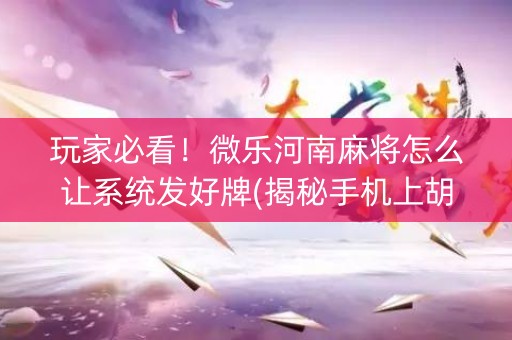 玩家必看！微乐河南麻将怎么让系统发好牌(揭秘手机上胡牌技巧)
