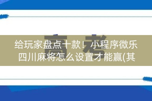 给玩家盘点十款！小程序微乐四川麻将怎么设置才能赢(其实真的有挂)