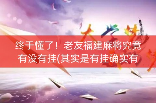 终于懂了！老友福建麻将究竟有没有挂(其实是有挂确实有挂)