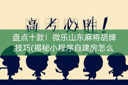 盘点十款！微乐山东麻将胡牌技巧(揭秘小程序自建房怎么赢)