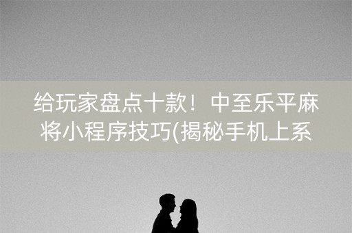 给玩家盘点十款！中至乐平麻将小程序技巧(揭秘手机上系统发好牌)