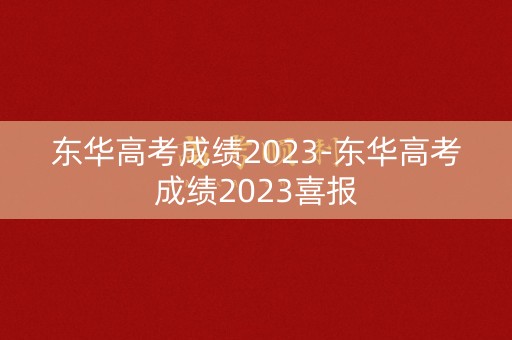 东华高考成绩2023-东华高考成绩2023喜报