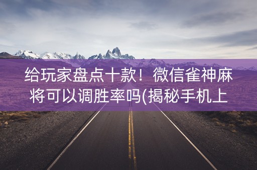 给玩家盘点十款！微信雀神麻将可以调胜率吗(揭秘手机上赢牌技巧)