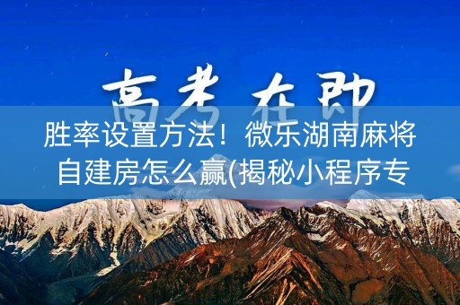 胜率设置方法！微乐湖南麻将自建房怎么赢(揭秘小程序专用神器)
