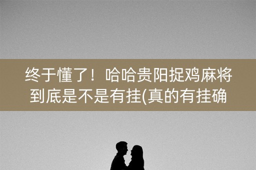 终于懂了！哈哈贵阳捉鸡麻将到底是不是有挂(真的有挂确实有挂)