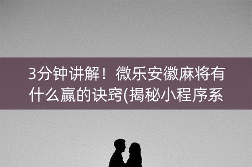 3分钟讲解！微乐安徽麻将有什么赢的诀窍(揭秘小程序系统发好牌)