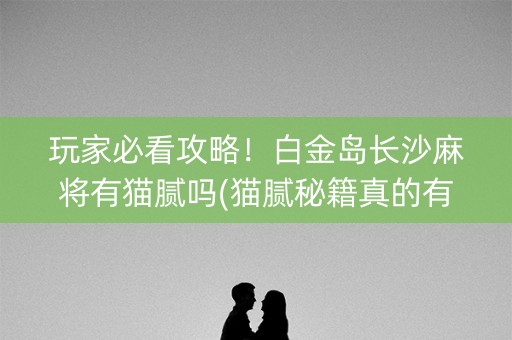 玩家必看攻略！白金岛长沙麻将有猫腻吗(猫腻秘籍真的有挂)