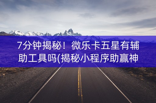 7分钟揭秘！微乐卡五星有辅助工具吗(揭秘小程序助赢神器)