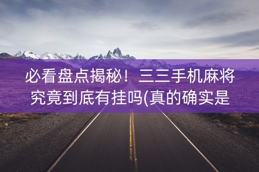 必看盘点揭秘！三三手机麻将究竟到底有挂吗(真的确实是有挂)