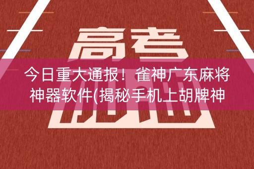 今日重大通报！雀神广东麻将神器软件(揭秘手机上胡牌神器)