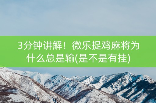 3分钟讲解！微乐捉鸡麻将为什么总是输(是不是有挂)