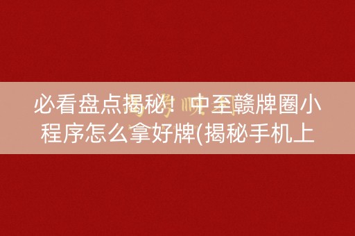 必看盘点揭秘！中至赣牌圈小程序怎么拿好牌(揭秘手机上助赢神器购买)