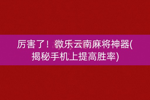 厉害了！微乐云南麻将神器(揭秘手机上提高胜率)