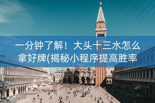 一分钟了解！大头十三水怎么拿好牌(揭秘小程序提高胜率)
