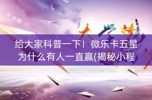 给大家科普一下！微乐卡五星为什么有人一直赢(揭秘小程序赢的诀窍)
