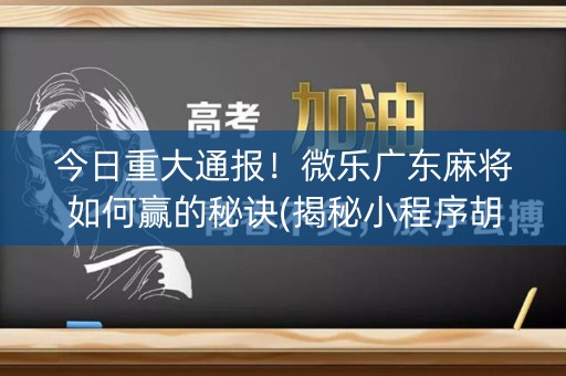 今日重大通报！微乐广东麻将如何赢的秘诀(揭秘小程序胡牌技巧)