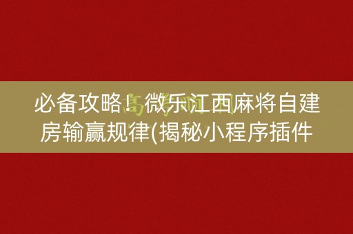 必备攻略！微乐江西麻将自建房输赢规律(揭秘小程序插件购买)